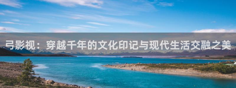 红叶影视app官方下载：弓影视：穿越千年的文化印记与现代生活交融之美