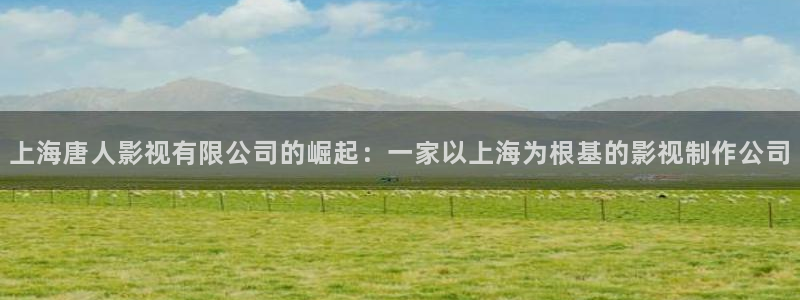 红叶影院：上海唐人影视有限公司的崛起：一家以上海为根基的影视制作公司