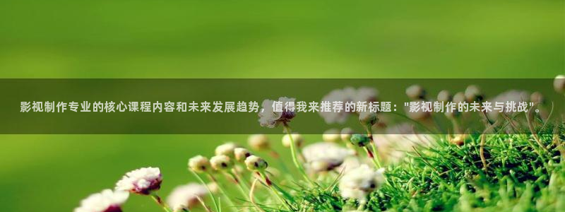 红叶影院：影视制作专业的核心课程内容和未来发展趋势，值得我来推荐的新标题：\